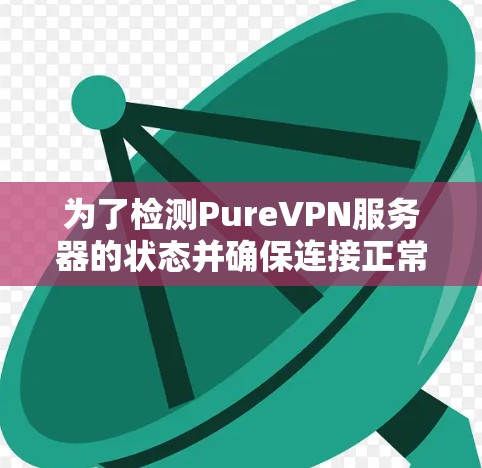 为了检测PureVPN服务器的状态并确保连接正常,您可以按照以下步骤进行检查 为了检测PureVPN服务器的状态并确保连接正常,您可以按照以下步骤进行检查