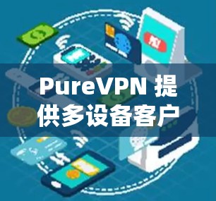 PureVPN 提供多设备客户端支持,用户可以在不同的设备上安装并使用该服务。以下是使用 PureVPN 多设备客户端的基本步骤 PureVPN 提供多设备客户端支持,用户可以在不同的设备上安装并使用该服务。以下是使用 PureVPN 多设备客户端的基本步骤