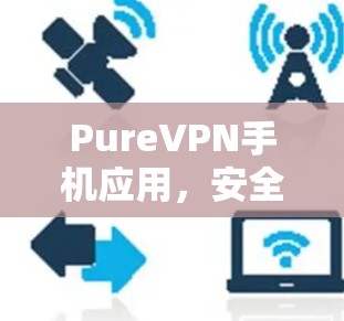 PureVPN手机应用,安全隐私一键解锁 PureVPN手机应用,安全隐私一键解锁