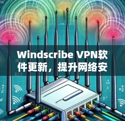 Windscribe VPN软件更新,提升网络安全与性能 Windscribe VPN软件更新,提升网络安全与性能