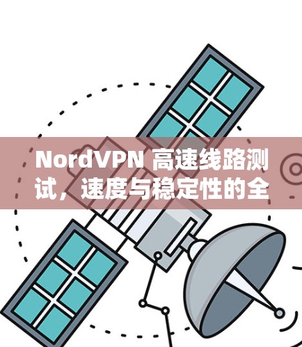 NordVPN 高速线路测试,速度与稳定性的全面评估 NordVPN 高速线路测试,速度与稳定性的全面评估
