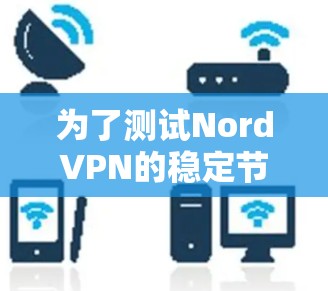 为了测试NordVPN的稳定节点,可以按照以下步骤进行 为了测试NordVPN的稳定节点,可以按照以下步骤进行