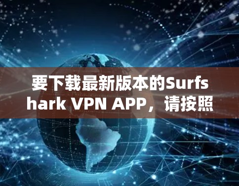 要下载最新版本的Surfshark VPN APP,请按照以下步骤操作 要下载最新版本的Surfshark VPN APP,请按照以下步骤操作