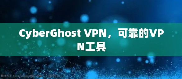 CyberGhost VPN,可靠的VPN工具 CyberGhost VPN,可靠的VPN工具