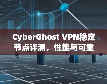 CyberGhost VPN稳定节点评测,性能与可靠性深度分析 CyberGhost VPN稳定节点评测,性能与可靠性深度分析
