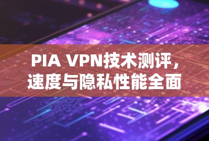 PIA VPN技术测评,速度与隐私性能全面解析 PIA VPN技术测评,速度与隐私性能全面解析
