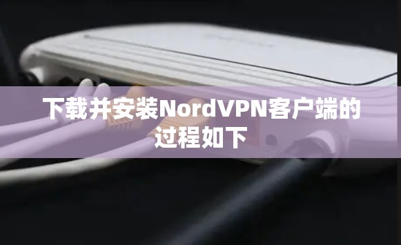 下载并安装NordVPN客户端的过程如下 下载并安装NordVPN客户端的过程如下
