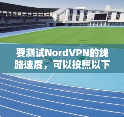 要测试NordVPN的线路速度,可以按照以下步骤进行 要测试NordVPN的线路速度,可以按照以下步骤进行