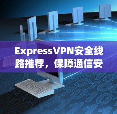 ExpressVPN安全线路推荐,保障通信安全的高效选择 ExpressVPN安全线路推荐,保障通信安全的高效选择