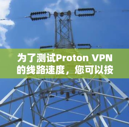 为了测试Proton VPN的线路速度,您可以按照以下步骤进行 为了测试Proton VPN的线路速度,您可以按照以下步骤进行