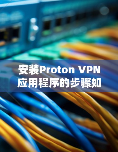 安装Proton VPN应用程序的步骤如下 安装Proton VPN应用程序的步骤如下