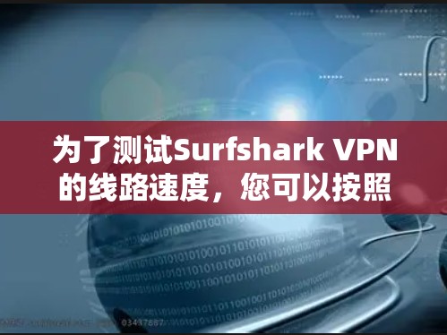 为了测试Surfshark VPN的线路速度,您可以按照以下步骤进行 为了测试Surfshark VPN的线路速度,您可以按照以下步骤进行
