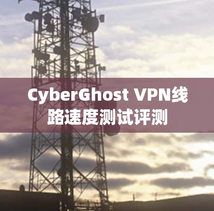 CyberGhost VPN线路速度测试评测 CyberGhost VPN线路速度测试评测