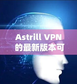 Astrill VPN 的最新版本可以通过以下步骤获取 Astrill VPN 的最新版本可以通过以下步骤获取
