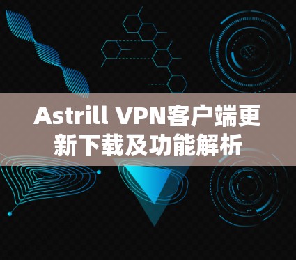 Astrill VPN客户端更新下载及功能解析 Astrill VPN客户端更新下载及功能解析