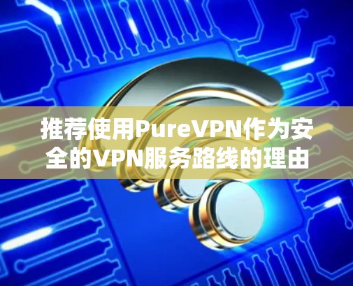 推荐使用PureVPN作为安全的VPN服务路线的理由如下 推荐使用PureVPN作为安全的VPN服务路线的理由如下