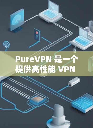 PureVPN 是一个提供高性能 VPN 服务的公司,旨在为用户提供安全、快速和可靠的网络连接。以下是对 PureVPN 的详细分析,帮助您全面了解其功能和特点 PureVPN 是一个提供高性能 VPN 服务的公司,旨在为用户提供安全、快速和可靠的网络连接。以下是对 PureVPN 的详细分析,帮助您全面了解其功能和特点