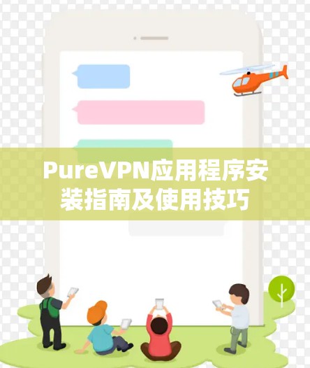 PureVPN应用程序安装指南及使用技巧 PureVPN应用程序安装指南及使用技巧