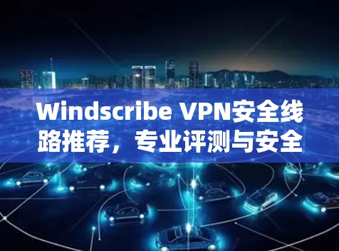 Windscribe VPN安全线路推荐,专业评测与安全分析 Windscribe VPN安全线路推荐,专业评测与安全分析