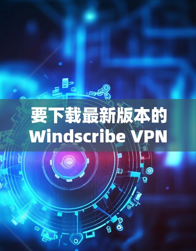 要下载最新版本的Windscribe VPN,您可以按照以下步骤操作 要下载最新版本的Windscribe VPN,您可以按照以下步骤操作