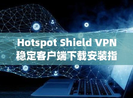 Hotspot Shield VPN稳定客户端下载安装指南 Hotspot Shield VPN稳定客户端下载安装指南