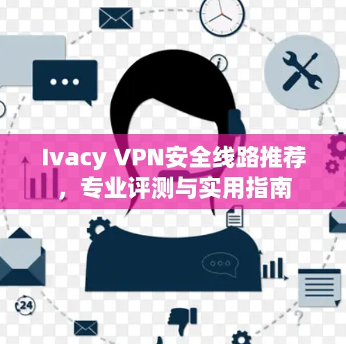 Ivacy VPN安全线路推荐,专业评测与实用指南 Ivacy VPN安全线路推荐,专业评测与实用指南