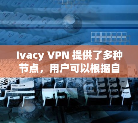 Ivacy VPN 提供了多种节点,用户可以根据自己的需求选择最适合的节点。以下是关于 Ivacy VPN 节点测速排行的一些关键信息和建议 Ivacy VPN 提供了多种节点,用户可以根据自己的需求选择最适合的节点。以下是关于 Ivacy VPN 节点测速排行的一些关键信息和建议