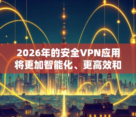 2026年的安全VPN应用将更加智能化、更高效和更安全。随着人工智能(AI)区块链和物联网技术的进一步发展,未来安全VPN应用将具备以下特点 2026年的安全VPN应用将更加智能化、更高效和更安全。随着人工智能(AI)区块链和物联网技术的进一步发展,未来安全VPN应用将具备以下特点