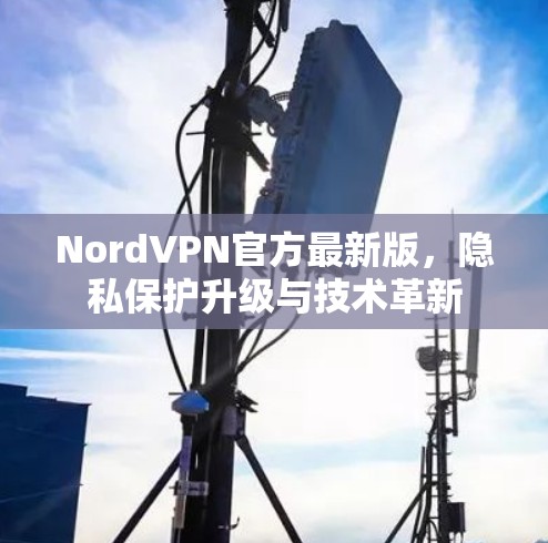 NordVPN官方最新版,隐私保护升级与技术革新 NordVPN官方最新版,隐私保护升级与技术革新