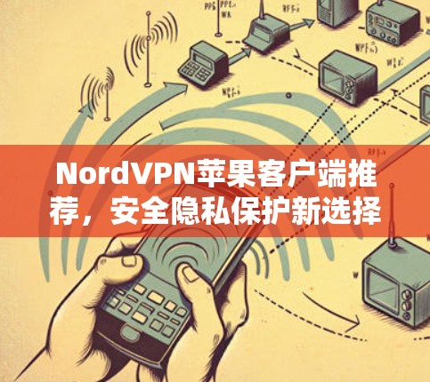 NordVPN苹果客户端推荐,安全隐私保护新选择 NordVPN苹果客户端推荐,安全隐私保护新选择