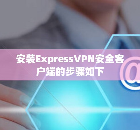 安装ExpressVPN安全客户端的步骤如下 安装ExpressVPN安全客户端的步骤如下