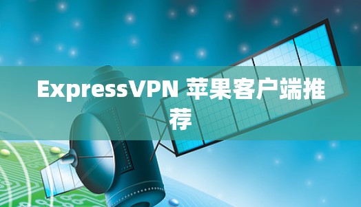 ExpressVPN 苹果客户端推荐 ExpressVPN 苹果客户端推荐