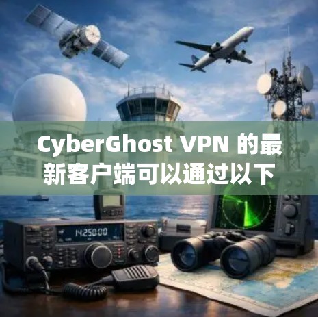 CyberGhost VPN 的最新客户端可以通过以下几种方式获取 CyberGhost VPN 的最新客户端可以通过以下几种方式获取