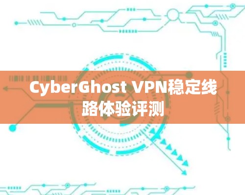CyberGhost VPN稳定线路体验评测 CyberGhost VPN稳定线路体验评测