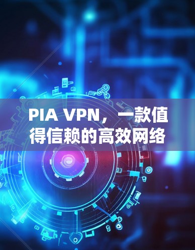 PIA VPN,一款值得信赖的高效网络安全应用 PIA VPN,一款值得信赖的高效网络安全应用