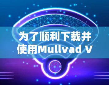 为了顺利下载并使用Mullvad VPN应用程序,您可以按照以下步骤操作 为了顺利下载并使用Mullvad VPN应用程序,您可以按照以下步骤操作
