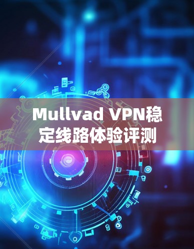Mullvad VPN稳定线路体验评测 Mullvad VPN稳定线路体验评测