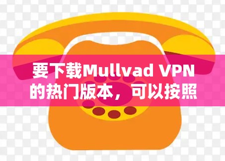 要下载Mullvad VPN的热门版本,可以按照以下步骤操作 要下载Mullvad VPN的热门版本,可以按照以下步骤操作