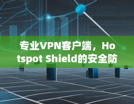 专业VPN客户端,Hotspot Shield的安全防护与高效连接 专业VPN客户端,Hotspot Shield的安全防护与高效连接