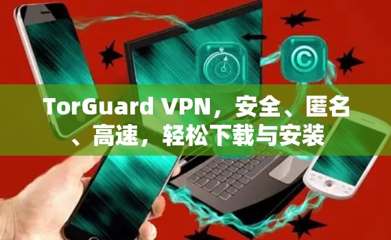 TorGuard VPN,安全、匿名、高速,轻松下载与安装 TorGuard VPN,安全、匿名、高速,轻松下载与安装