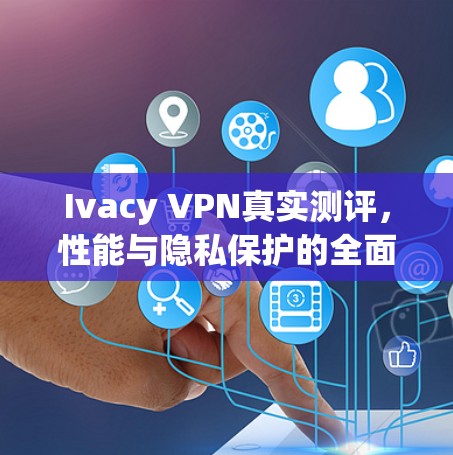 Ivacy VPN真实测评,性能与隐私保护的全面分析 Ivacy VPN真实测评,性能与隐私保护的全面分析