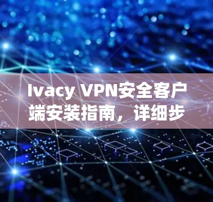 Ivacy VPN安全客户端安装指南,详细步骤与技术支持 Ivacy VPN安全客户端安装指南,详细步骤与技术支持