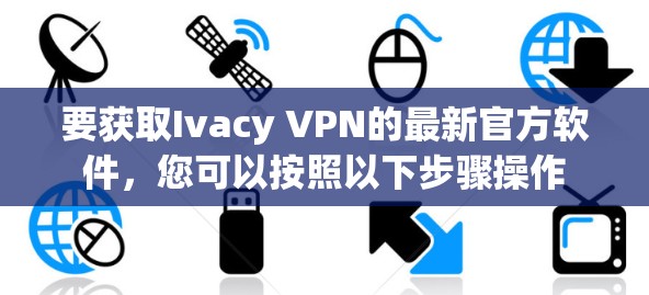 要获取Ivacy VPN的最新官方软件,您可以按照以下步骤操作 要获取Ivacy VPN的最新官方软件,您可以按照以下步骤操作