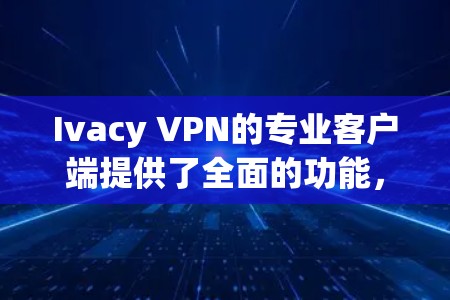 Ivacy VPN的专业客户端提供了全面的功能,适合需要高安全性和灵活性的用户。以下是其主要功能和优势 Ivacy VPN的专业客户端提供了全面的功能,适合需要高安全性和灵活性的用户。以下是其主要功能和优势