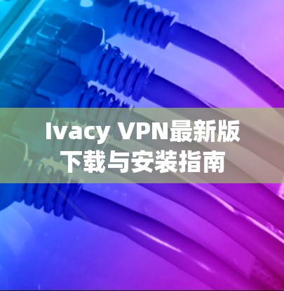 Ivacy VPN最新版下载与安装指南 Ivacy VPN最新版下载与安装指南