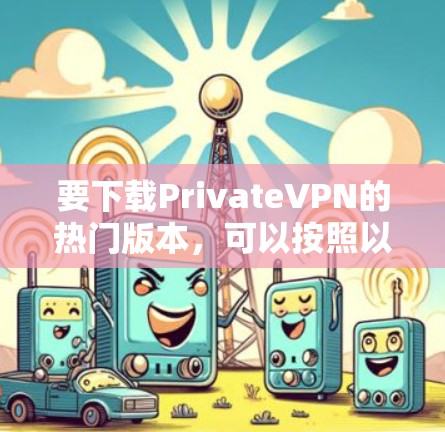 要下载PrivateVPN的热门版本,可以按照以下步骤操作 要下载PrivateVPN的热门版本,可以按照以下步骤操作