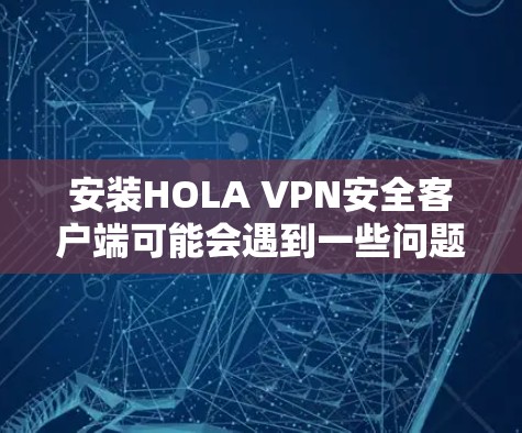安装HOLA VPN安全客户端可能会遇到一些问题。以下是一些常见问题及解决方法 安装HOLA VPN安全客户端可能会遇到一些问题。以下是一些常见问题及解决方法