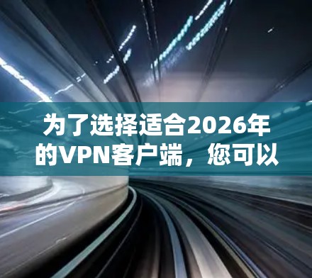 为了选择适合2026年的VPN客户端,您可以按照以下步骤进行 为了选择适合2026年的VPN客户端,您可以按照以下步骤进行