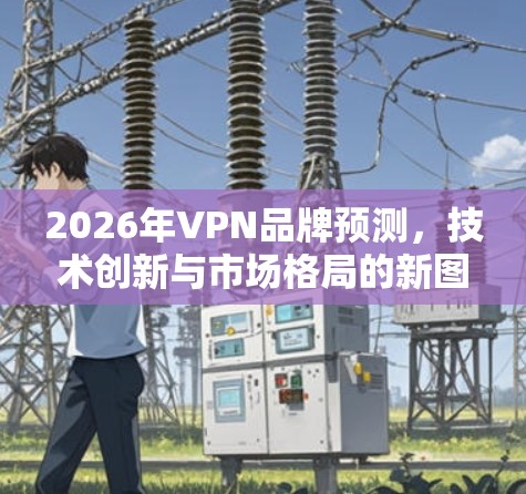 2026年VPN品牌预测,技术创新与市场格局的新图景 2026年VPN品牌预测,技术创新与市场格局的新图景