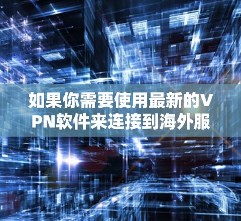 如果你需要使用最新的VPN软件来连接到海外服务器,以下是一些知名的VPN服务提供商及其最新版本的推荐 如果你需要使用最新的VPN软件来连接到海外服务器,以下是一些知名的VPN服务提供商及其最新版本的推荐